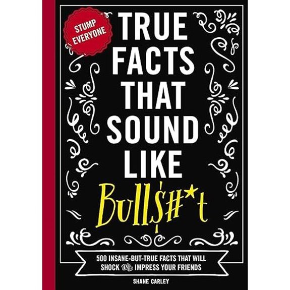 True Facts That Sound Like Bull$#*t: 500 Insane Facts